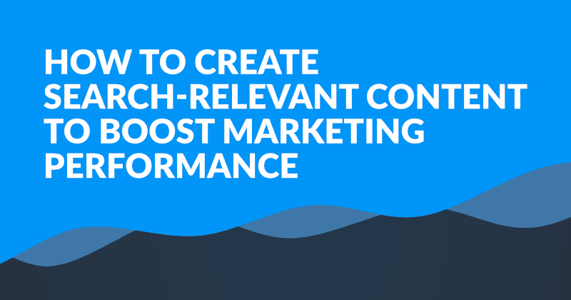 How to Create Search-Relevant Content to Boost Marketing Performance